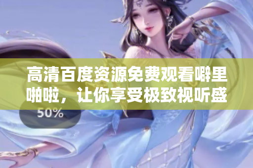 高清百度资源免费观看噼里啪啦，让你享受极致视听盛宴！