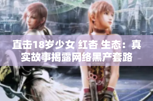 直击18岁少女 红杏 生态：真实故事揭露网络黑产套路