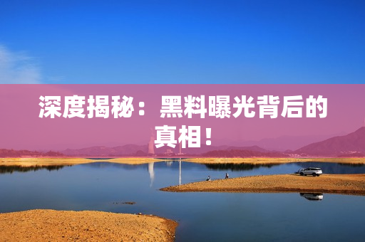 深度揭秘：黑料曝光背后的真相！