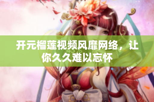 开元榴莲视频风靡网络，让你久久难以忘怀