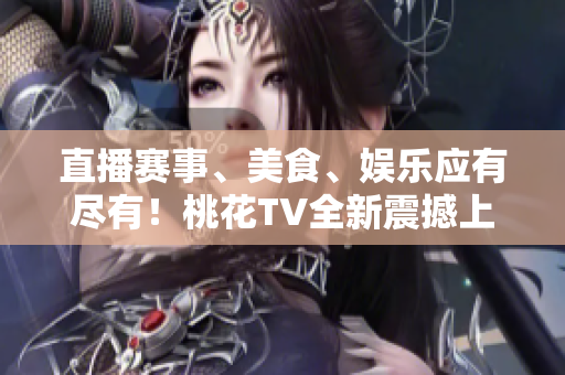 直播赛事、美食、娱乐应有尽有！桃花TV全新震撼上线！