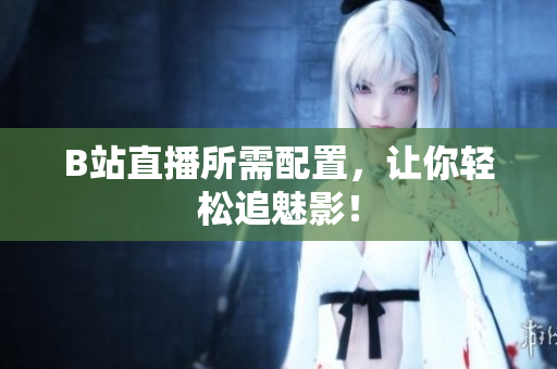 B站直播所需配置，让你轻松追魅影！