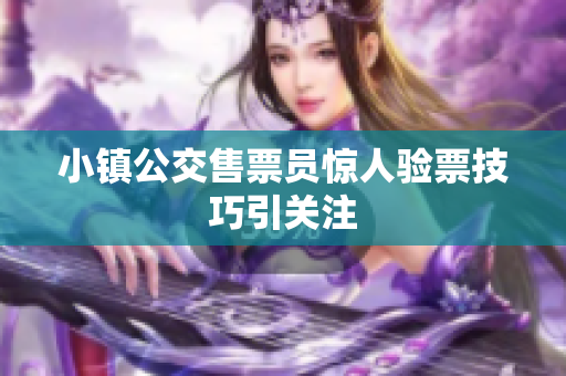小镇公交售票员惊人验票技巧引关注