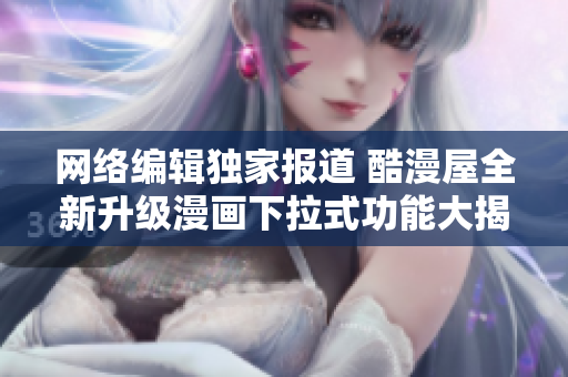 网络编辑独家报道 酷漫屋全新升级漫画下拉式功能大揭秘！