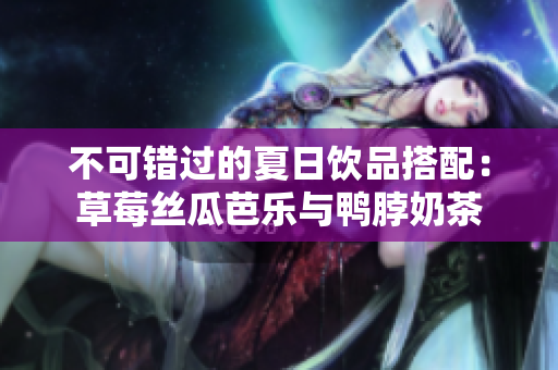 不可错过的夏日饮品搭配：草莓丝瓜芭乐与鸭脖奶茶