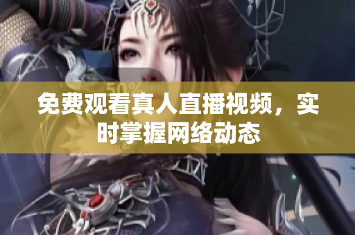 免费观看真人直播视频，实时掌握网络动态