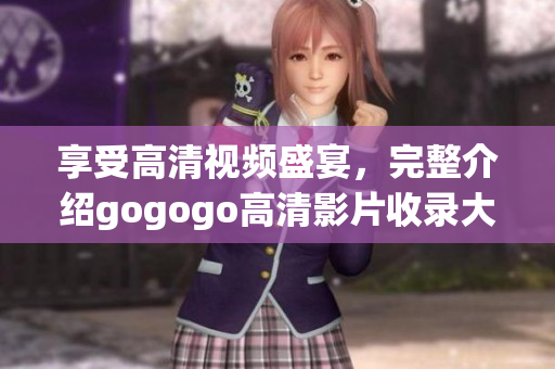享受高清视频盛宴，完整介绍gogogo高清影片收录大全