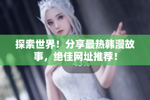 探索世界！分享最热韩漫故事，绝佳网址推荐！