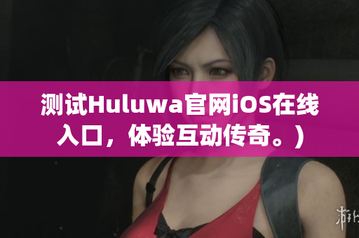 测试Huluwa官网iOS在线入口，体验互动传奇。)