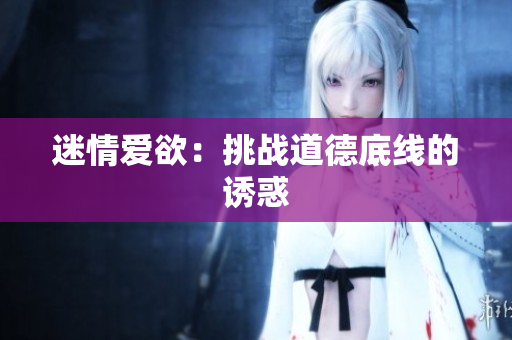 迷情爱欲：挑战道德底线的诱惑