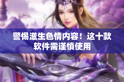 警惕滋生色情内容！这十款软件需谨慎使用