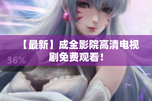 【最新】成全影院高清电视剧免费观看！