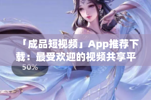 「成品短视频」App推荐下载：最受欢迎的视频共享平台