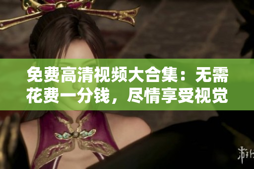 免费高清视频大合集：无需花费一分钱，尽情享受视觉盛宴