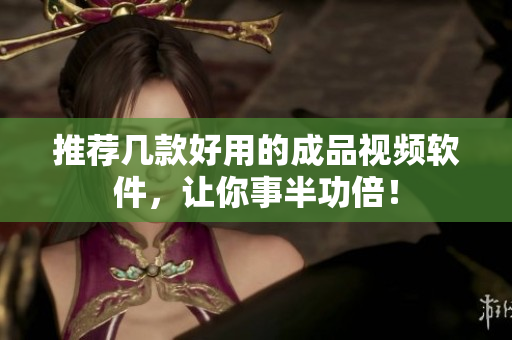 推荐几款好用的成品视频软件，让你事半功倍！