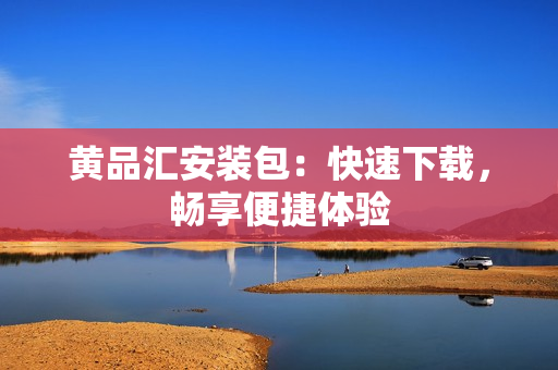 黄品汇安装包：快速下载，畅享便捷体验