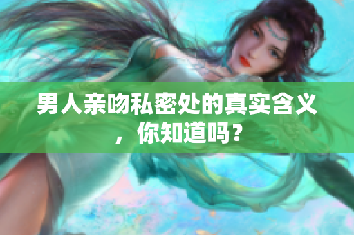 男人亲吻私密处的真实含义，你知道吗？