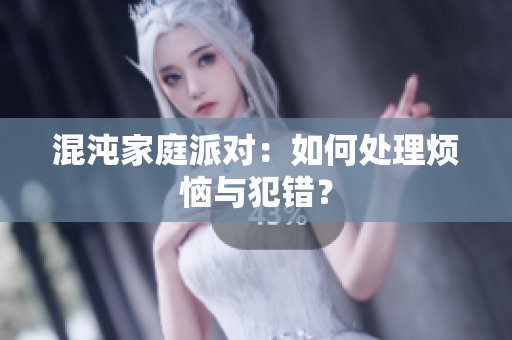 混沌家庭派对：如何处理烦恼与犯错？