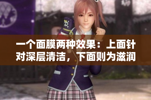 一个面膜两种效果：上面针对深层清洁，下面则为滋润肌肤！