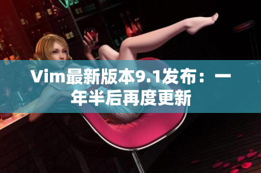 Vim最新版本9.1发布：一年半后再度更新
