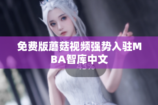 免费版蘑菇视频强势入驻MBA智库中文