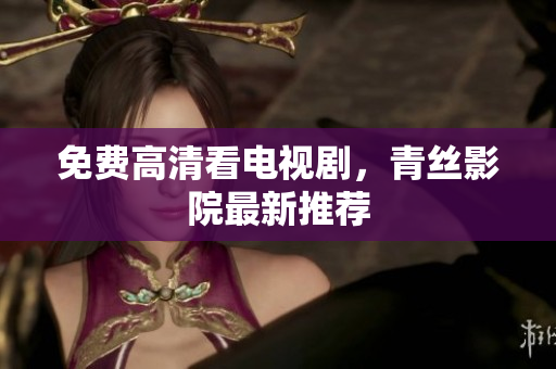 免费高清看电视剧，青丝影院最新推荐