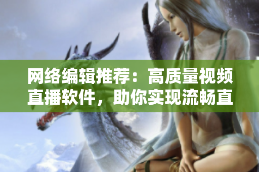网络编辑推荐：高质量视频直播软件，助你实现流畅直播