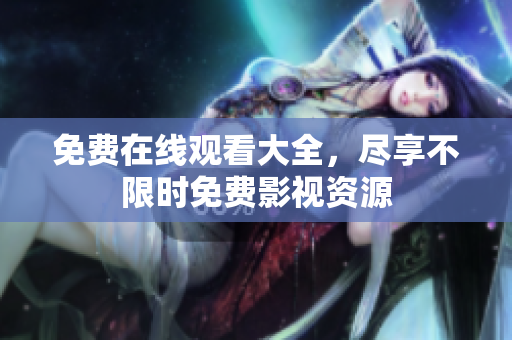 免费在线观看大全，尽享不限时免费影视资源