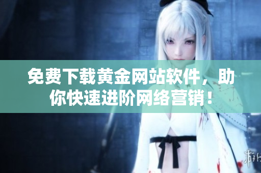 免费下载黄金网站软件，助你快速进阶网络营销！