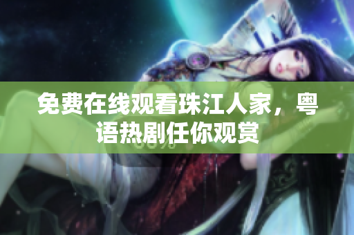 免费在线观看珠江人家，粤语热剧任你观赏