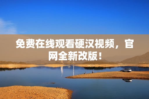 免费在线观看硬汉视频，官网全新改版！