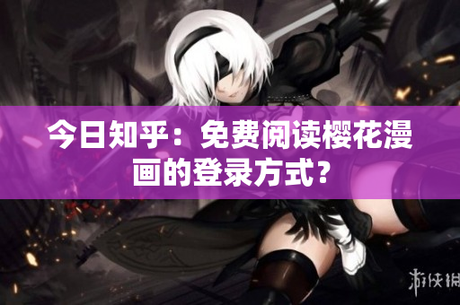 今日知乎：免费阅读樱花漫画的登录方式？