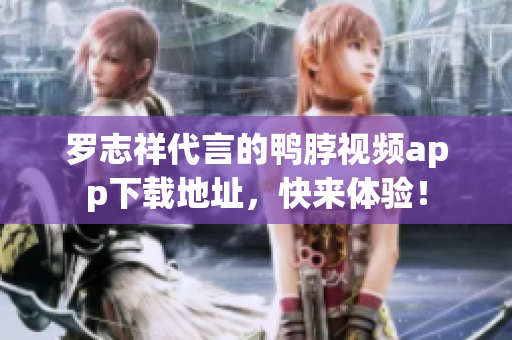 罗志祥代言的鸭脖视频app下载地址，快来体验！