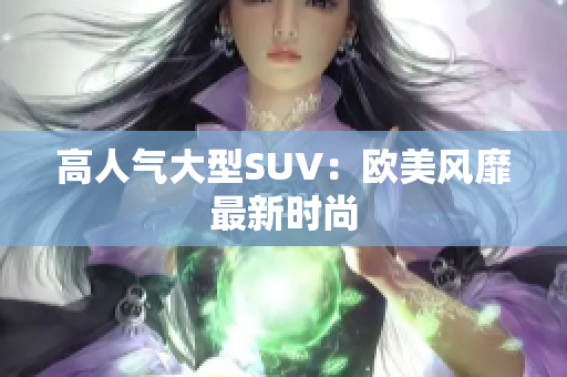 高人气大型SUV：欧美风靡最新时尚
