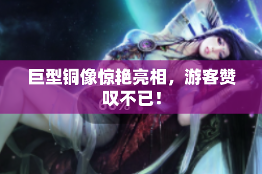 巨型铜像惊艳亮相，游客赞叹不已！