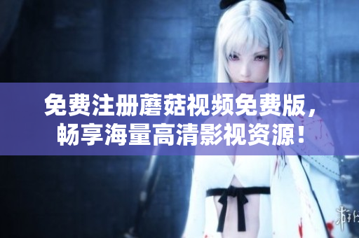 免费注册蘑菇视频免费版，畅享海量高清影视资源！
