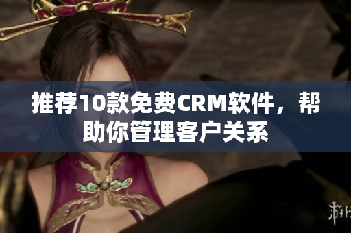 推荐10款免费CRM软件，帮助你管理客户关系
