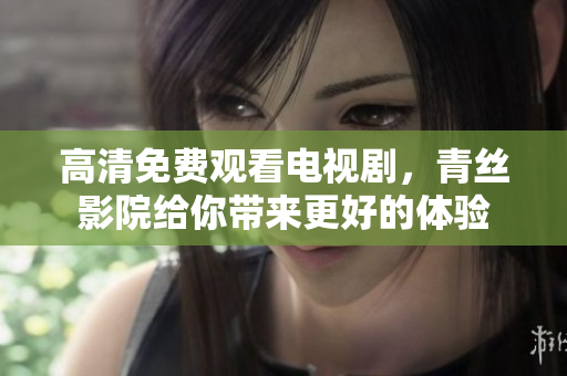 高清免费观看电视剧，青丝影院给你带来更好的体验