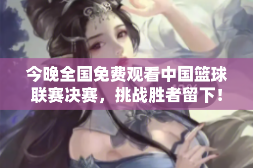今晚全国免费观看中国篮球联赛决赛，挑战胜者留下！