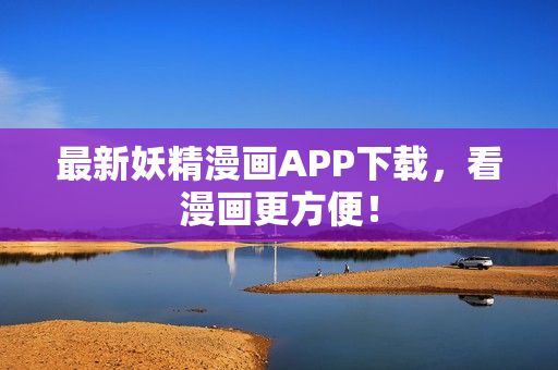 最新妖精漫画APP下载，看漫画更方便！