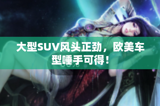 大型SUV风头正劲，欧美车型唾手可得！
