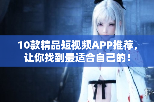 10款精品短视频APP推荐，让你找到最适合自己的！