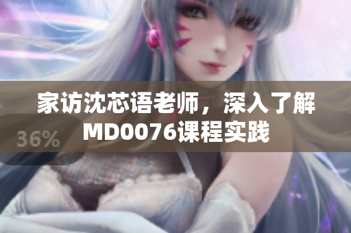 家访沈芯语老师，深入了解MD0076课程实践