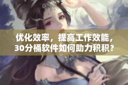优化效率，提高工作效能，30分桶软件如何助力积积？