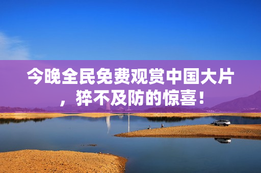 今晚全民免费观赏中国大片，猝不及防的惊喜！