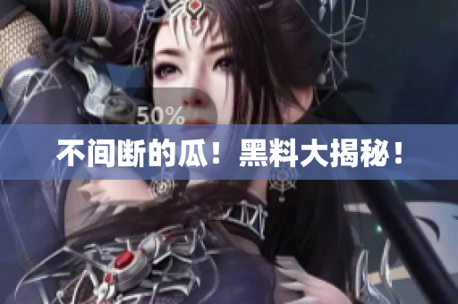 不间断的瓜！黑料大揭秘！