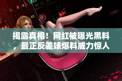 揭露真相！网红被曝光黑料，最正反差婊爆料威力惊人！