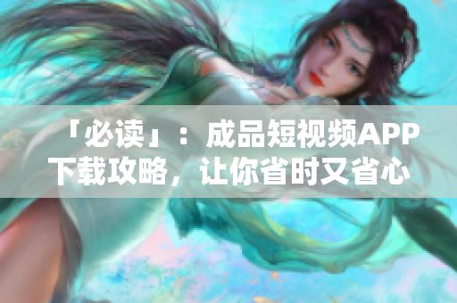 「必读」：成品短视频APP下载攻略，让你省时又省心