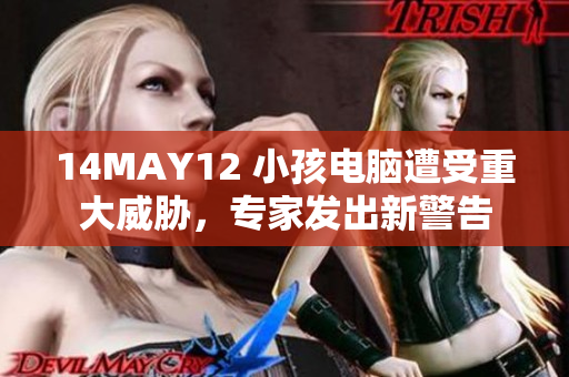14MAY12 小孩电脑遭受重大威胁，专家发出新警告