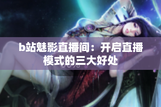b站魅影直播间：开启直播模式的三大好处